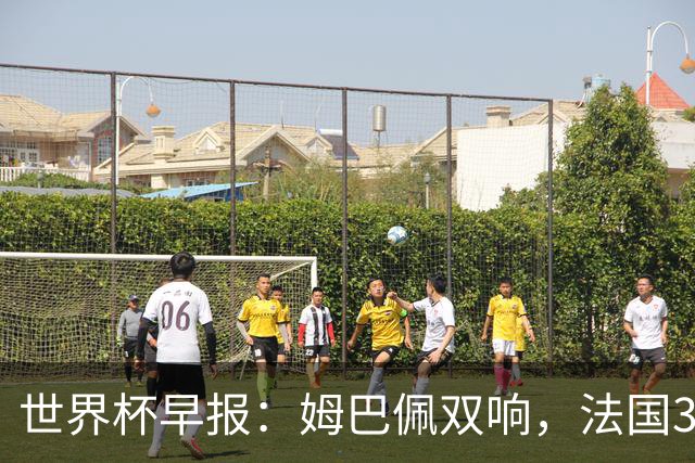 世界杯早报：姆巴佩双响，法国3-1塞内加尔