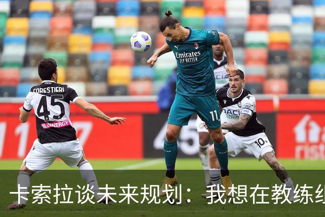 卡索拉谈未来规划：我想在教练组工作，但短期内暂时还没想法