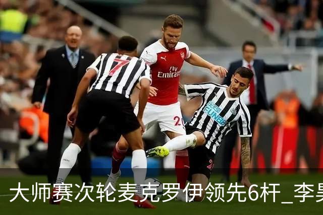大师赛次轮麦克罗伊领先6杆 李昊桐带病轰4连鸟T7