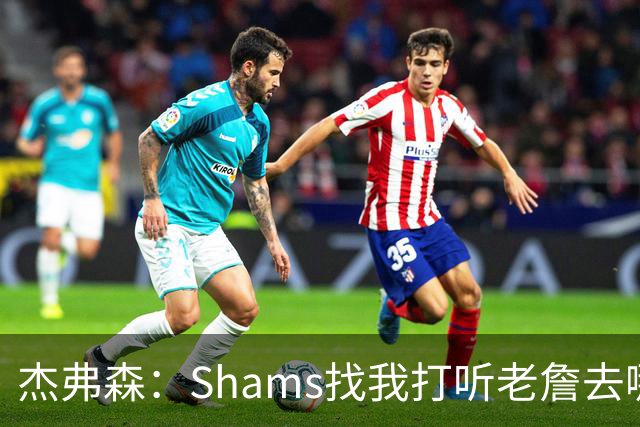 杰弗森：Shams找我打听老詹去哪 还以为他无所不知 但我也不知道
