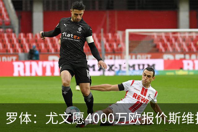 罗体：尤文愿4000万欧报价斯维拉尔，但被罗马6000万欧要价劝退